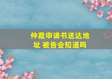 仲裁申请书送达地址 被告会知道吗